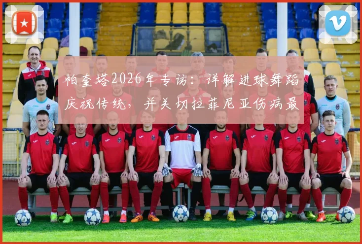 帕奎塔2026年专访：详解进球舞蹈庆祝传统，并关切拉菲尼亚伤病最新进展