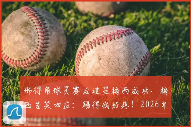 佛得角球员赛后追星梅西成功，梅西苦笑回应：踢得我好疼！2026年美洲杯趣事回顾
