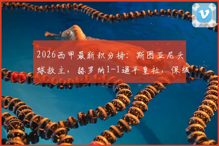 2026西甲最新积分榜:斯图亚尼头球救主,赫罗纳1-1逼平皇社,保级形势出现转机?
