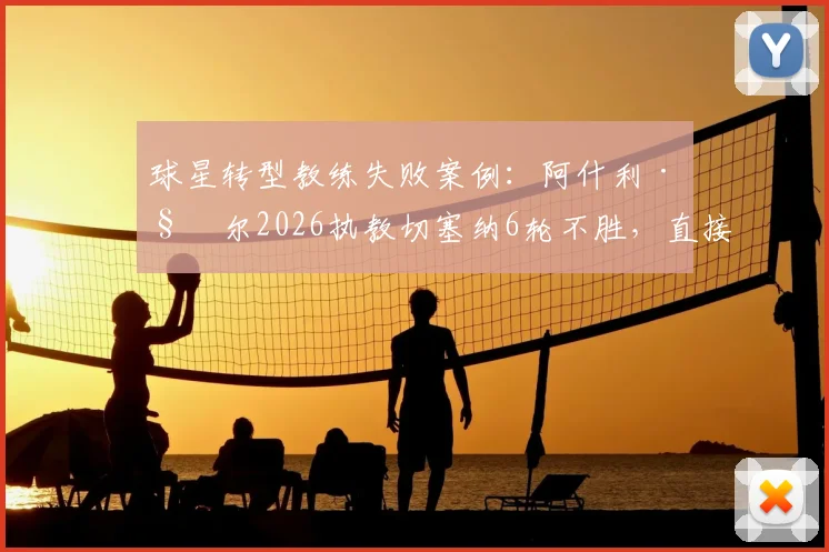 球星转型教练失败案例：阿什利·科尔2026执教切塞纳6轮不胜，直接断送升级附加赛资格
