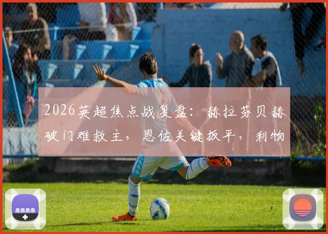 2026英超焦点战复盘:赫拉芬贝赫破门难救主,恩佐关键扳平,利物浦1-1切尔西暴露哪些攻防问题?