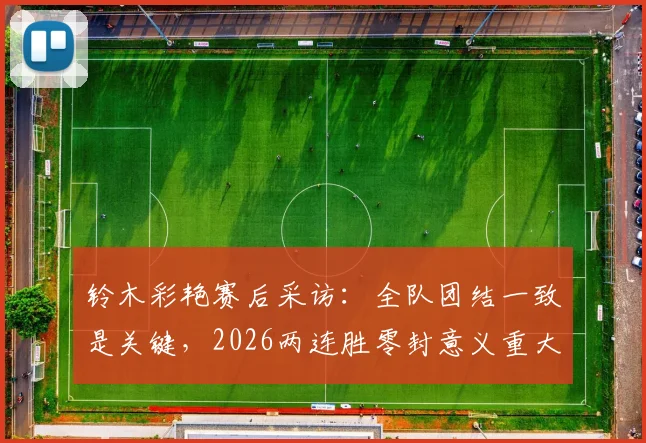 铃木彩艳赛后采访:全队团结一致是关键,2026两连胜零封意义重大