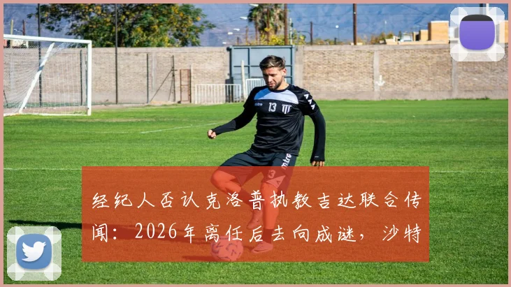 经纪人否认克洛普执教吉达联合传闻:2026年离任后去向成谜,沙特豪门引援策略解析