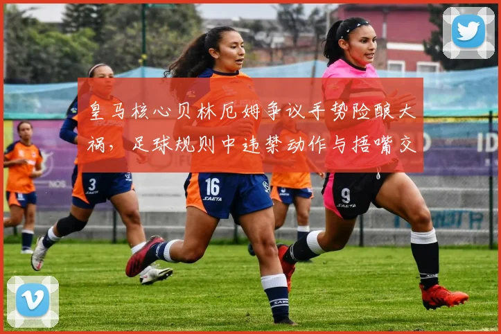 皇马核心贝林厄姆争议手势险酿大祸,足球规则中违禁动作与捂嘴交谈尺度全解析