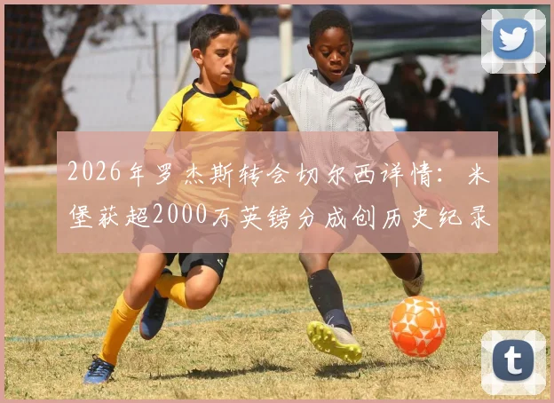 2026年罗杰斯转会切尔西详情：米堡获超2000万英镑分成创历史纪录，解析英超最高转会分成案例与米德尔斯堡青训条款