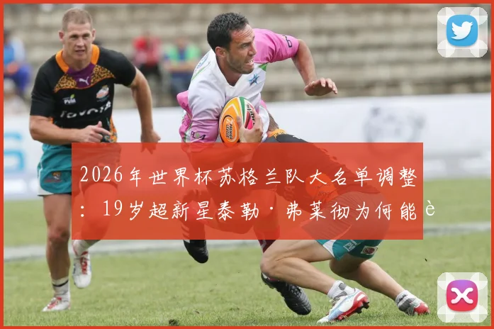 2026年世界杯苏格兰队大名单调整:19岁超新星泰勒·弗莱彻为何能获得官方递补征召?