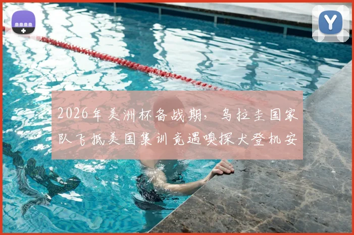 2026年美洲杯备战期，乌拉圭国家队飞抵美国集训竟遇嗅探犬登机安检，球队上下直呼无奈！