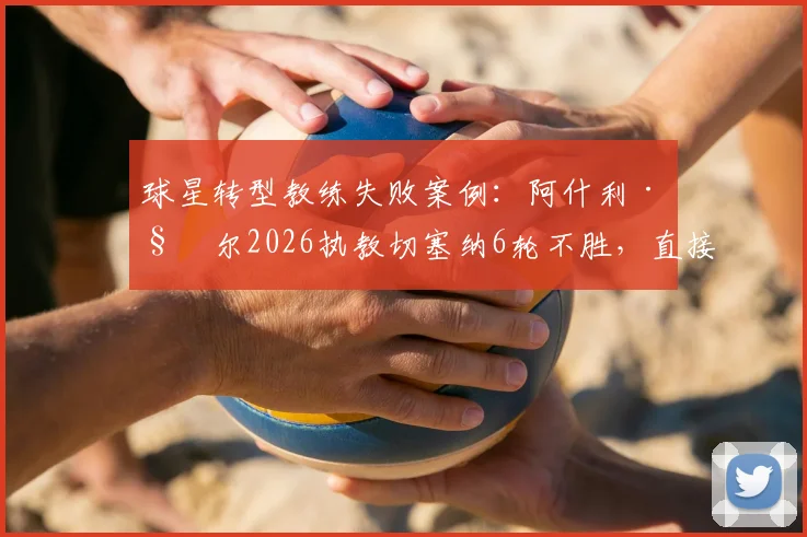 球星转型教练失败案例:阿什利·科尔2026执教切塞纳6轮不胜,直接断送升级附加赛资格