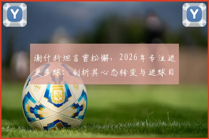 谢什科坦言曾松懈,2026年专注进更多球:剖析其心态转变与进球目标