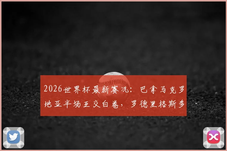 2026世界杯最新赛况：巴拿马克罗地亚半场互交白卷，罗德里格斯多次威胁球门未果