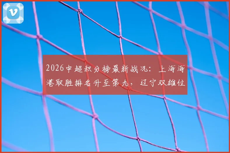 2026中超积分榜最新战况：上海海港取胜排名升至第九，辽宁双雄位列三四名详解