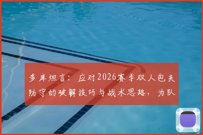 多库坦言：应对2026赛季双人包夹防守的破解技巧与战术思路，为队友创造无人盯防空位实战指南