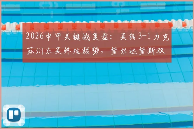 2026中甲关键战复盘：吴钩3-1力克苏州东吴终结颓势，努尔达努斯双响闪耀，附全场集锦与球员分析