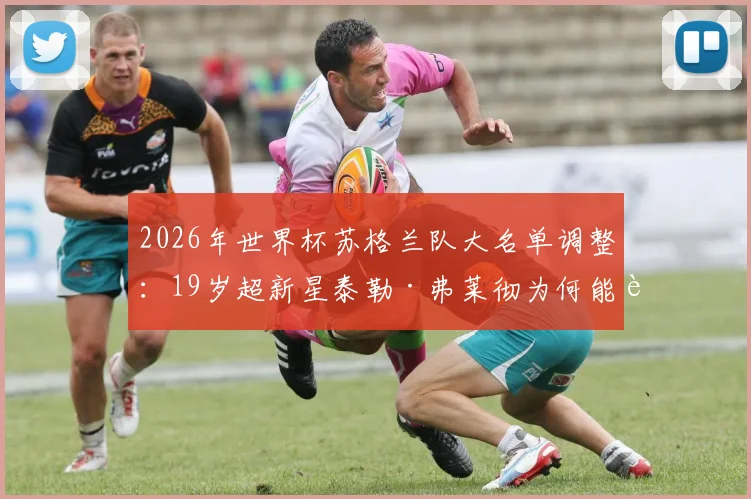 2026年世界杯苏格兰队大名单调整：19岁超新星泰勒·弗莱彻为何能获得官方递补征召？