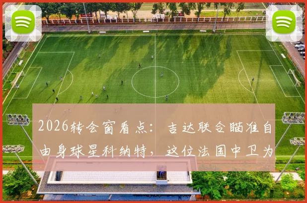 2026转会窗看点：吉达联合瞄准自由身球星科纳特，这位法国中卫为何是抢手货？