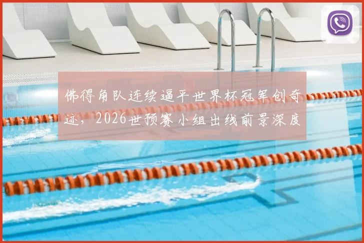 佛得角队连续逼平世界杯冠军创奇迹，2026世预赛小组出线前景深度剖析