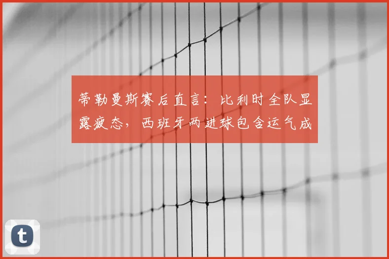 蒂勒曼斯赛后直言:比利时全队显露疲态,西班牙两进球包含运气成分